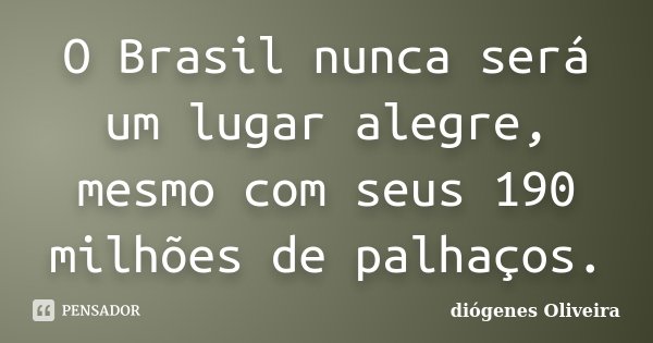 O Brasil nunca será um lugar alegre, mesmo com seus 190 milhões de palhaços.... Frase de Diógenes Oliveira.