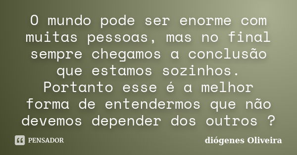 O mundo pode ser enorme com muitas pessoas, mas no final sempre chegamos a conclusão que estamos sozinhos. Portanto esse é a melhor forma de entendermos que não... Frase de Diógenes Oliveira.