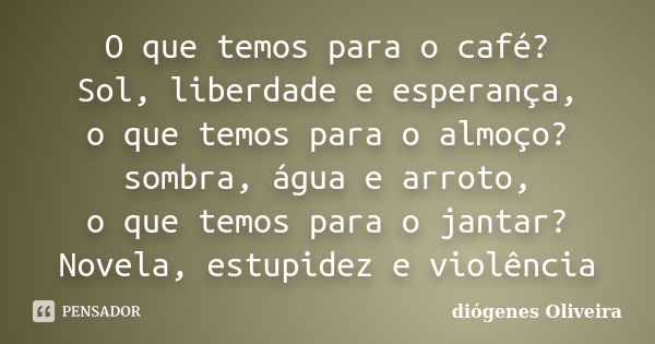 O que temos para o café? Sol, liberdade e esperança, o que temos para o almoço? sombra, água e arroto, o que temos para o jantar? Novela, estupidez e violência... Frase de Diógenes Oliveira.