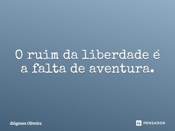 O ruim da liberdade é a falta de aventura.... Frase de Diogenes oliveira.