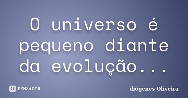 O universo é pequeno diante da evolução...... Frase de Diógenes Oliveira.
