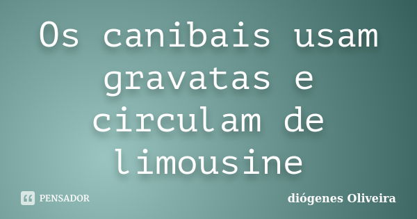 Os canibais usam gravatas e circulam de limousine... Frase de Diógenes Oliveira.