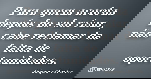 Para quem acorda depois do sol raiar, não cabe reclamar da falta de oportunidades.... Frase de diogenes oliveira.
