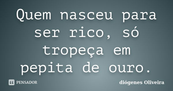 Quem nasceu para ser rico, só tropeça em pepita de ouro.... Frase de Diógenes Oliveira.