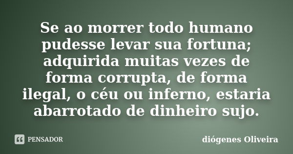 Se ao morrer todo humano pudesse levar sua fortuna; adquirida muitas vezes de forma corrupta, de forma ilegal, o céu ou inferno, estaria abarrotado de dinheiro ... Frase de Diógenes Oliveira.