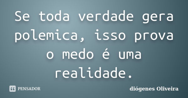 Se toda verdade gera polemica, isso prova o medo é uma realidade.... Frase de diogenes oliveira.