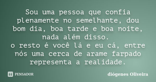 Sou uma pessoa que confia plenamente no semelhante, dou bom dia, boa tarde e boa noite, nada além disso. o resto é você lá e eu cá, entre nós uma cerca de arame... Frase de Diógenes Oliveira.