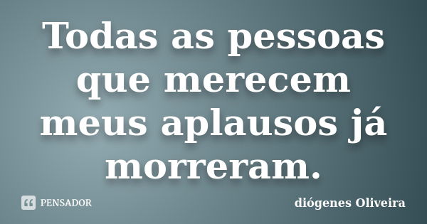 Todas as pessoas que merecem meus aplausos já morreram.... Frase de Diogenes oliveira.