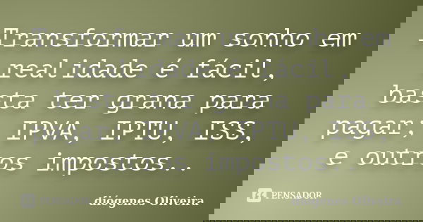 Transformar um sonho em realidade é fácil, basta ter grana para pagar; IPVA, IPTU, ISS, e outros impostos..... Frase de Diogenes oliveira.