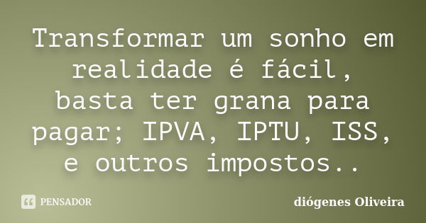 Transformar um sonho em realidade é fácil, basta ter grana para pagar; IPVA, IPTU, ISS, e outros impostos..... Frase de Diogenes oliveira.