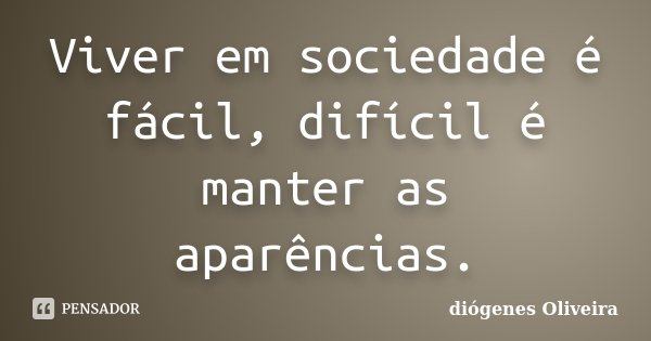 Viver em sociedade é fácil, difícil é manter as aparências.... Frase de Diógenes Oliveira.