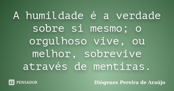 A humildade é a verdade sobre si mesmo; o orgulhoso vive, ou melhor, sobrevive através de mentiras.... Frase de Diógenes Pereira de Araújo.