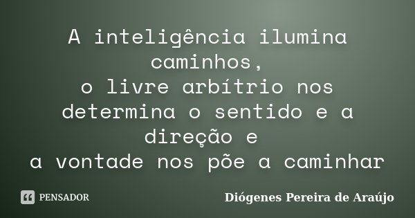 A inteligência ilumina caminhos, o livre arbítrio nos determina o sentido e a direção e a vontade nos põe a caminhar... Frase de Diógenes Pereira de Araújo.