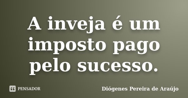 A inveja é um imposto pago pelo sucesso.... Frase de Diógenes Pereira de Araújo.