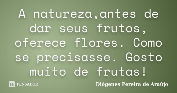 A natureza,antes de dar seus frutos, oferece flores. Como se precisasse. Gosto muito de frutas!... Frase de Diógenes Pereira de Araújo.