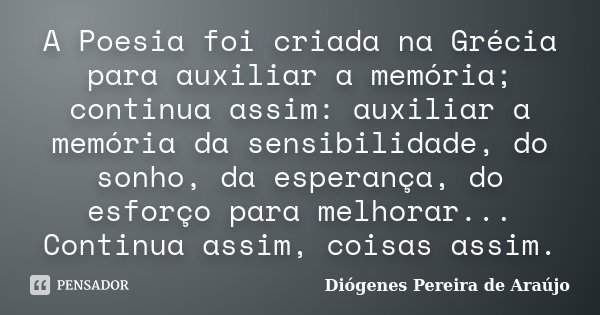 A Poesia foi criada na Grécia para auxiliar a memória; continua assim: auxiliar a memória da sensibilidade, do sonho, da esperança, do esforço para melhorar... ... Frase de Diógenes Pereira de Araújo.