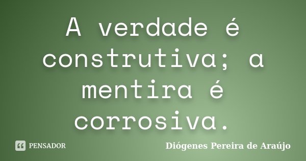 A verdade é construtiva; a mentira é corrosiva.... Frase de Diógenes Pereira de Araújo.