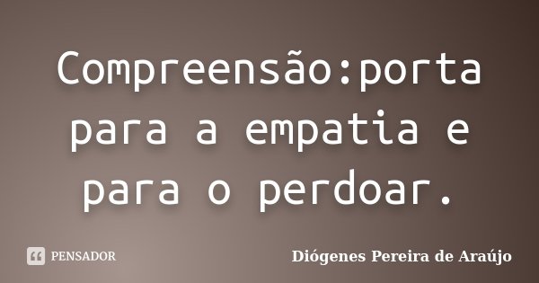 Compreensão:porta para a empatia e para o perdoar.... Frase de Diógenes Pereira de Araújo.