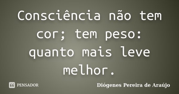 Consciência não tem cor; tem peso: quanto mais leve melhor.... Frase de Diógenes Pereira de Araújo.