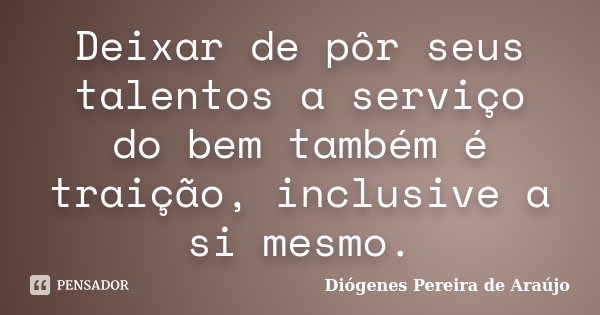 Deixar de pôr seus talentos a serviço do bem também é traição, inclusive a si mesmo.... Frase de Diógenes Pereira de Araújo.