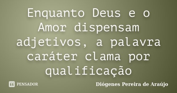 Enquanto Deus e o Amor dispensam adjetivos, a palavra caráter clama por qualificação... Frase de Diógenes Pereira de Araújo.