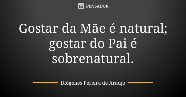Gostar da Mãe é natural; gostar do Pai é sobrenatural.... Frase de Diógenes Pereira de Araújo.
