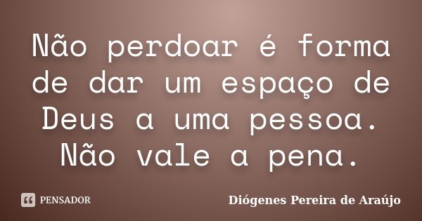Não perdoar é forma de dar um espaço de Deus a uma pessoa. Não vale a pena.... Frase de Diógenes Pereira de Araújo.