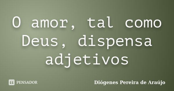 O amor, tal como Deus, dispensa adjetivos... Frase de Diógenes Pereira de Araújo.