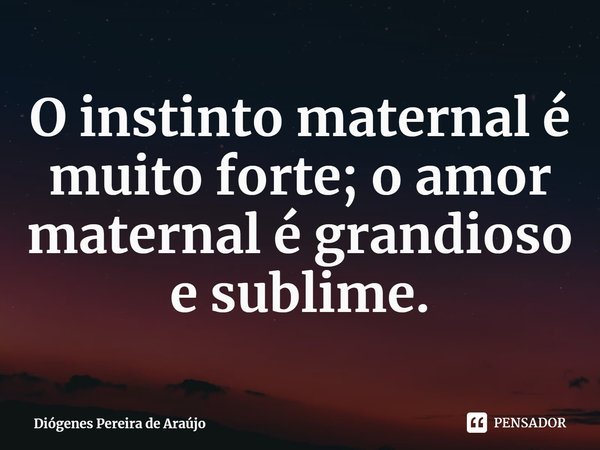 ⁠O instinto maternal é muito forte; o amor maternal é grandioso e sublime.... Frase de Diógenes Pereira de Araújo.