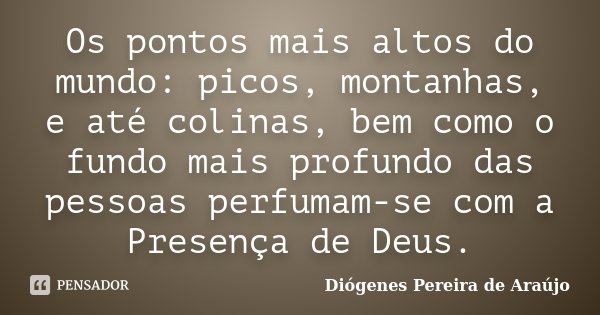Os pontos mais altos do mundo: picos, montanhas, e até colinas, bem como o fundo mais profundo das pessoas perfumam-se com a Presença de Deus.... Frase de Diógenes Pereira de Araújo.
