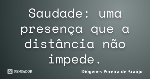 Saudade: uma presença que a distância não impede.... Frase de Diógenes Pereira de Araújo.