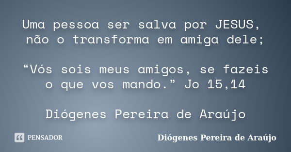 Uma pessoa ser salva por JESUS, não o transforma em amiga dele; “Vós sois meus amigos, se fazeis o que vos mando.” Jo 15,14 Diógenes Pereira de Araújo... Frase de Diógenes Pereira de Araújo.