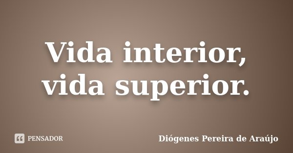 Vida interior, vida superior.... Frase de Diógenes Pereira de Araújo.