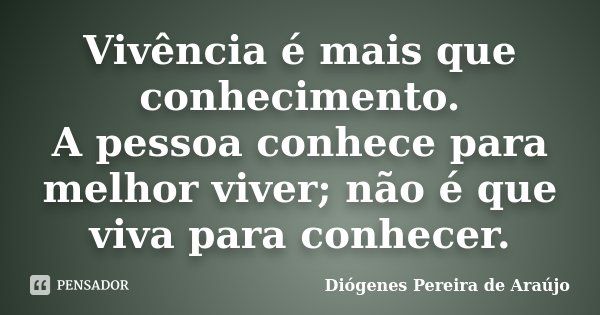 Vivência é mais que conhecimento. A pessoa conhece para melhor viver; não é que viva para conhecer.... Frase de Diógenes Pereira de Araújo.