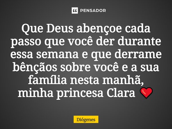 Que Deus abençoe cada passo que você der durante essa semana e que derrame bênçãos sobre você e a sua família nesta manhã, minha princesa Clara ❤️... Frase de Diogenes.