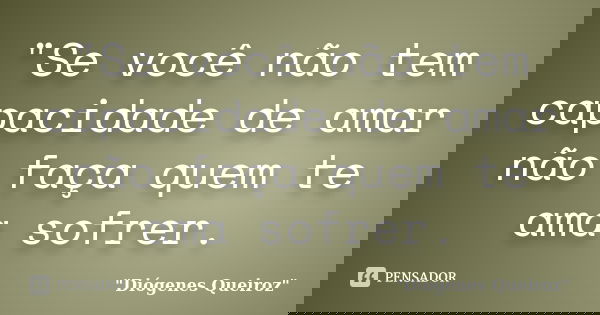 "Se você não tem capacidade de amar não faça quem te ama sofrer.... Frase de 