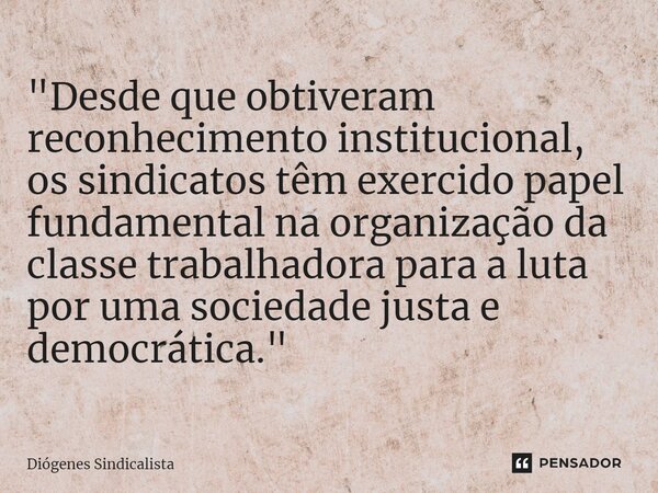 "Desde que obtiveram reconhecimento institucional, ⁠os sindicatos têm exercido papel fundamental na organização da classe trabalhadora para a luta por uma ... Frase de Diógenes Sindicalista.