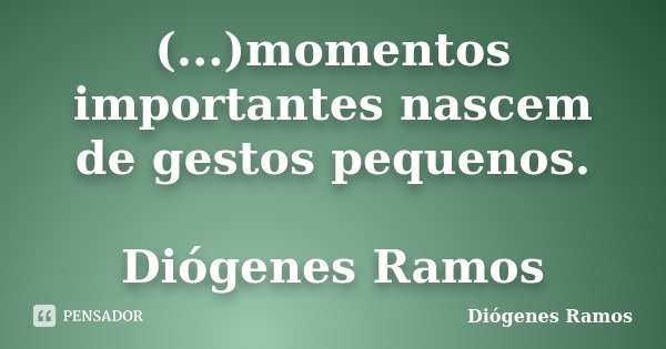 (...)momentos importantes nascem de gestos pequenos. Diógenes Ramos... Frase de Diógenes Ramos.