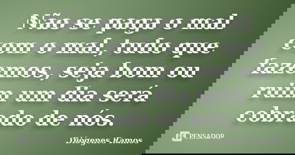 Não se paga o mal com o mal, tudo que fazemos, seja bom ou ruim um dia será cobrado de nós.... Frase de Diógenes Ramos.