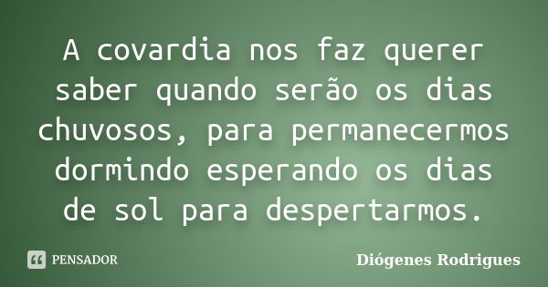 A covardia nos faz querer saber quando serão os dias chuvosos, para permanecermos dormindo esperando os dias de sol para despertarmos.... Frase de Diógenes Rodrigues.