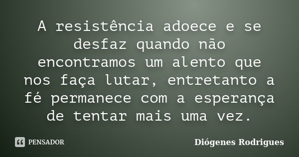 A resistência adoece e se desfaz quando não encontramos um alento que nos faça lutar, entretanto a fé permanece com a esperança de tentar mais uma vez.... Frase de Diógenes Rodrigues.