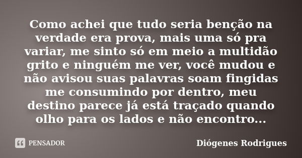 Como achei que tudo seria benção na verdade era prova, mais uma só pra variar, me sinto só em meio a multidão grito e ninguém me ver, você mudou e não avisou su... Frase de Diógenes Rodrigues.