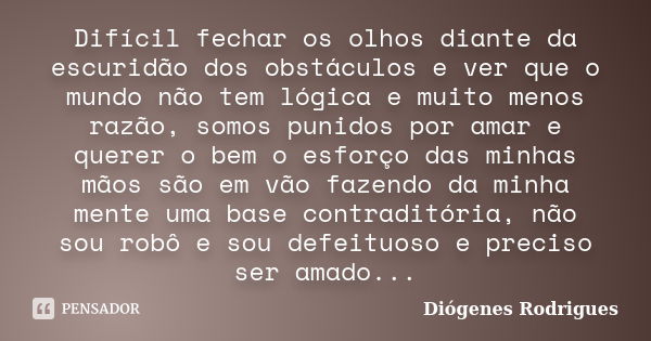 Difícil fechar os olhos diante da escuridão dos obstáculos e ver que o mundo não tem lógica e muito menos razão, somos punidos por amar e querer o bem o esforço... Frase de Diógenes Rodrigues.