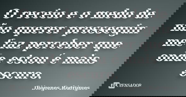 O receio e o medo de não querer prosseguir me faz perceber que onde estou é mais escuro.... Frase de Diógenes Rodrigues.