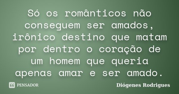 Só os românticos não conseguem ser amados, irônico destino que matam por dentro o coração de um homem que queria apenas amar e ser amado.... Frase de Diógenes Rodrigues.