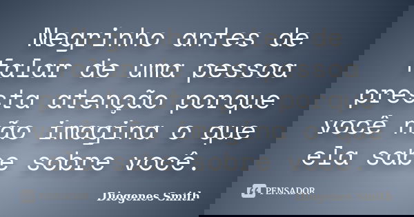 Negrinho antes de falar de uma pessoa presta atenção porque você não imagina o que ela sabe sobre você.... Frase de Diogenes Smith.