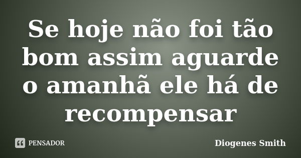 Se hoje não foi tão bom assim aguarde o amanhã ele há de recompensar... Frase de Diogenes Smith.