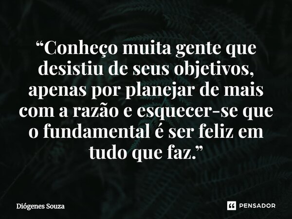 ⁠“Conheço muita gente que desistiu de seus objetivos, apenas por planejar de mais com a razão e esquecer-se que o fundamental é ser feliz em tudo que faz.”... Frase de Diógenes Souza.