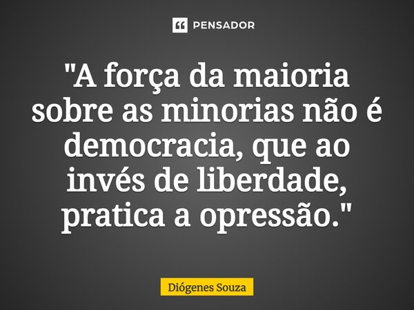 ⁠"A força da maioria sobre as minorias não é democracia, que ao invés de liberdade, pratica a opressão."... Frase de Diógenes Souza.