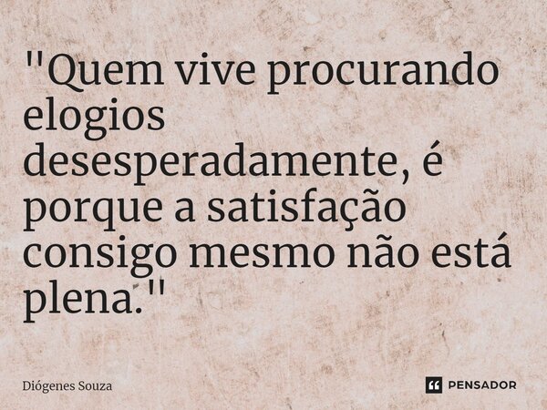 ⁠"Quem vive procurando elogios desesperadamente, é porque a satisfação consigo mesmo não está plena."... Frase de Diógenes Souza.